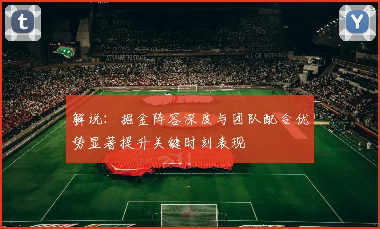 解说：掘金阵容深度与团队配合优势显著提升关键时刻表现