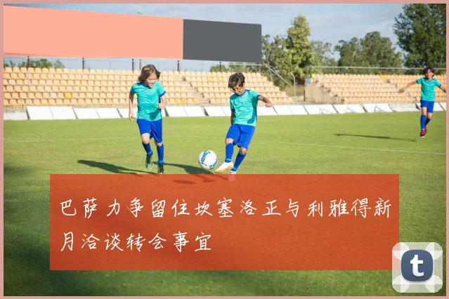 巴萨力争留住坎塞洛正与利雅得新月洽谈转会事宜