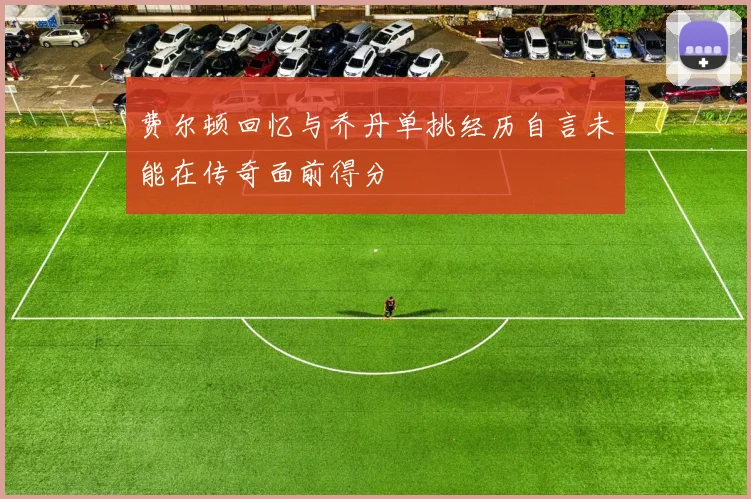 费尔顿回忆与乔丹单挑经历自言未能在传奇面前得分