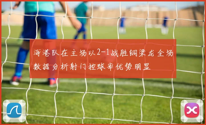 海港队在主场以2-1战胜铜梁龙全场数据分析射门控球率优势明显