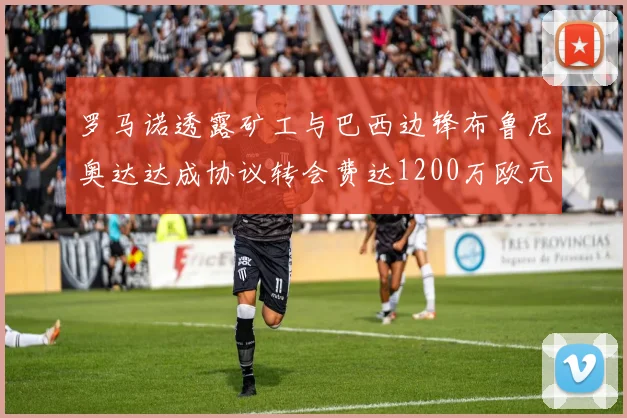罗马诺透露矿工与巴西边锋布鲁尼奥达达成协议转会费达1200万欧元