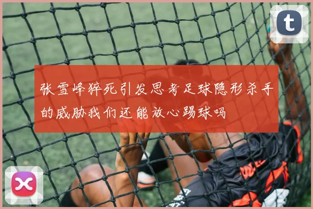 张雪峰猝死引发思考足球隐形杀手的威胁我们还能放心踢球吗