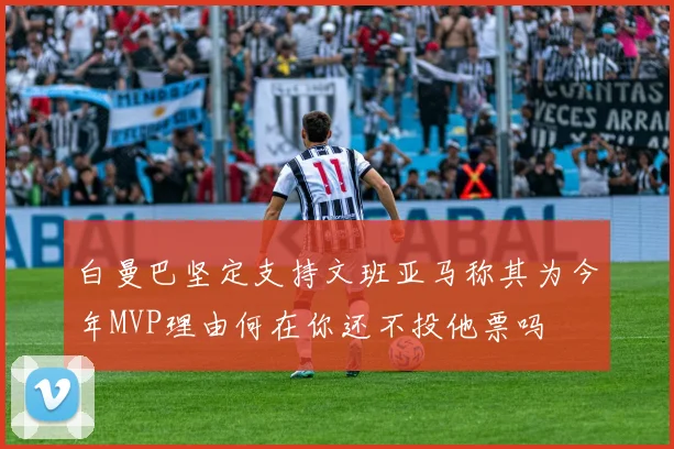 白曼巴坚定支持文班亚马称其为今年MVP理由何在你还不投他票吗