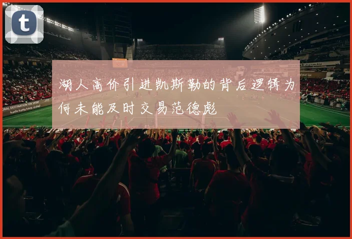 湖人高价引进凯斯勒的背后逻辑为何未能及时交易范德彪