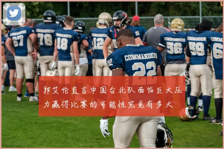 郭艾伦直言中国台北队面临巨大压力赢得比赛的可能性究竟有多大