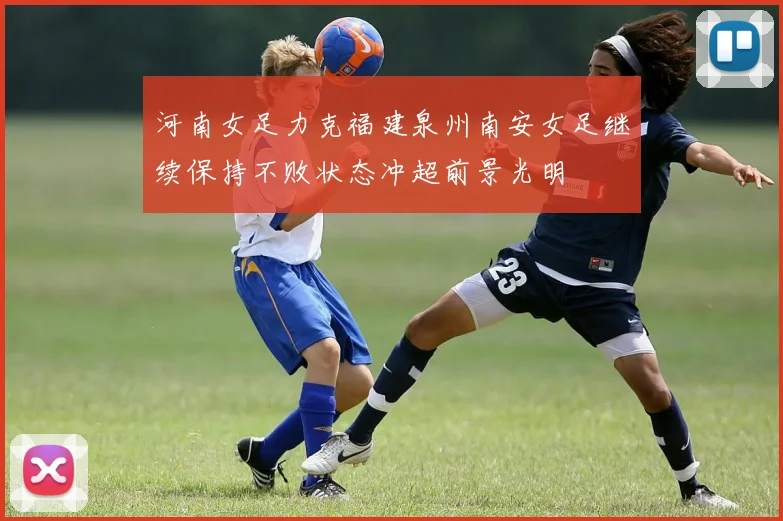 河南女足力克福建泉州南安女足继续保持不败状态冲超前景光明