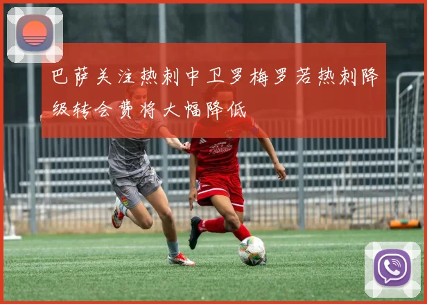 巴萨关注热刺中卫罗梅罗若热刺降级转会费将大幅降低