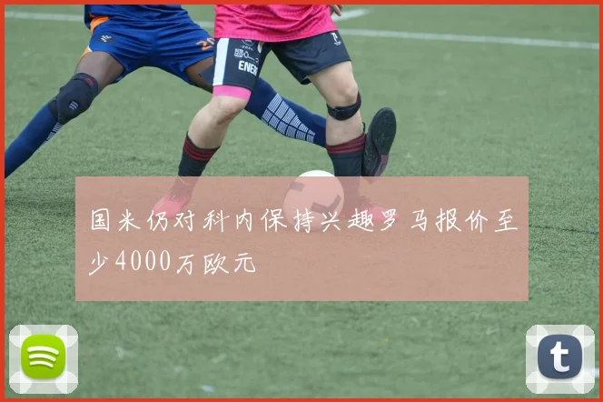 国米仍对科内保持兴趣罗马报价至少4000万欧元
