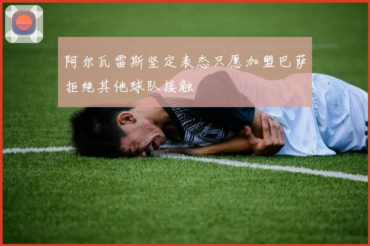 阿尔瓦雷斯坚定表态只愿加盟巴萨拒绝其他球队接触
