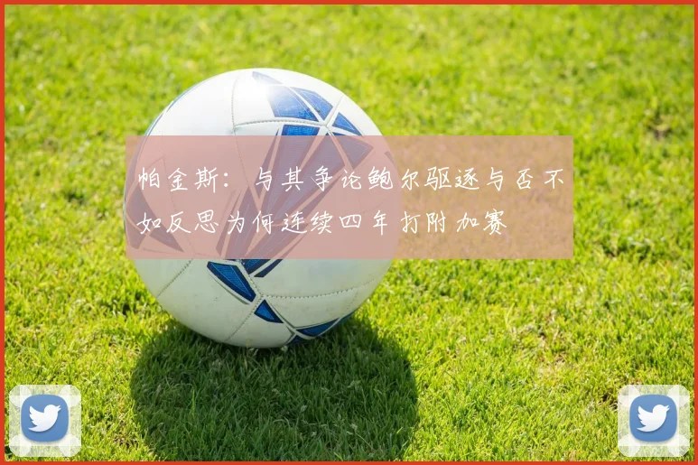 帕金斯：与其争论鲍尔驱逐与否不如反思为何连续四年打附加赛
