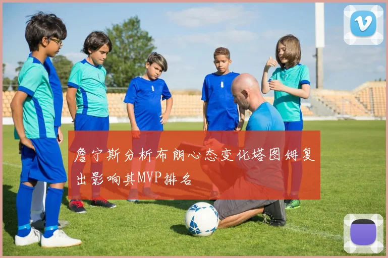 詹宁斯分析布朗心态变化塔图姆复出影响其MVP排名
