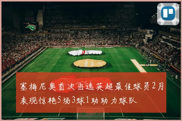 塞梅尼奥首次当选英超最佳球员2月表现惊艳5场3球1助助力球队
