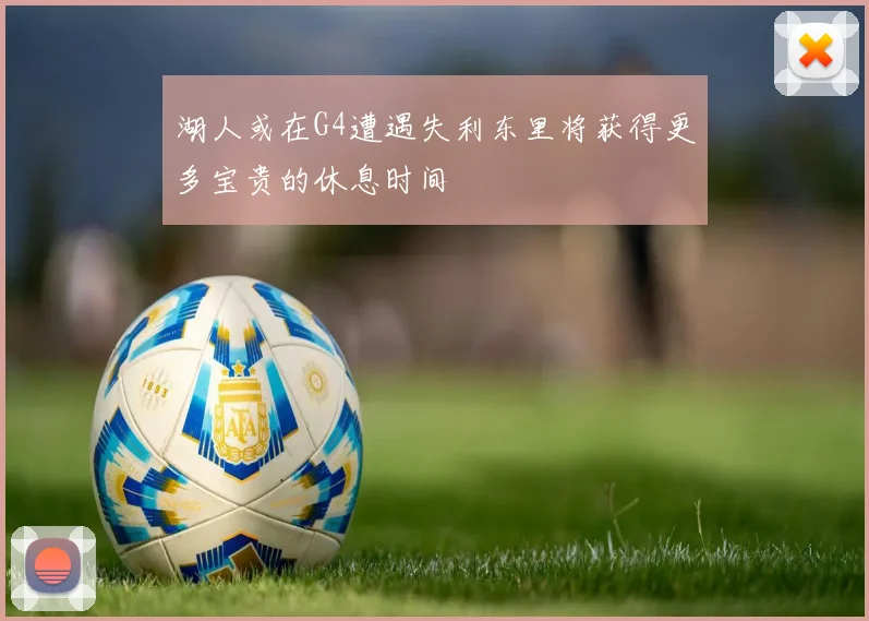 湖人或在G4遭遇失利东里将获得更多宝贵的休息时间