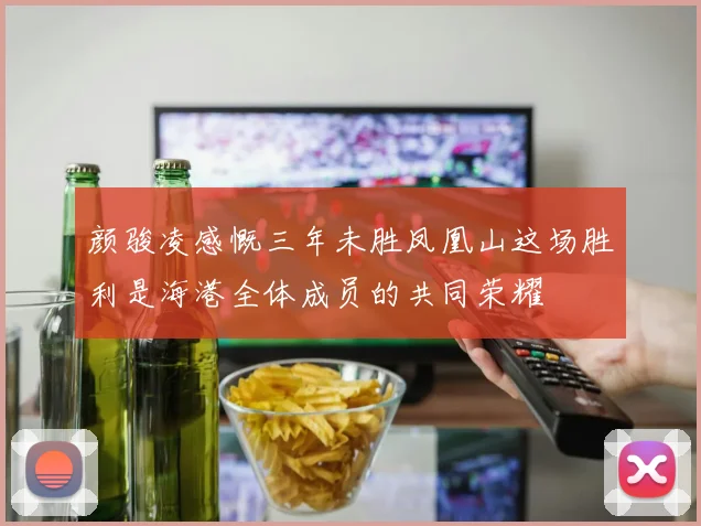 颜骏凌感慨三年未胜凤凰山这场胜利是海港全体成员的共同荣耀