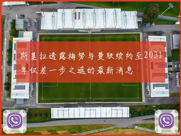 斯基拉透露梅努与曼联续约至2031年仅差一步之遥的最新消息