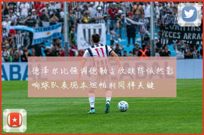 德泽尔比强调德勒古欣缺阵依然影响球队表现本坦帕利同样关键