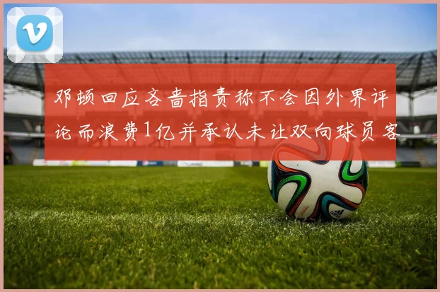 邓顿回应吝啬指责称不会因外界评论而浪费1亿并承认未让双向球员客场是失误