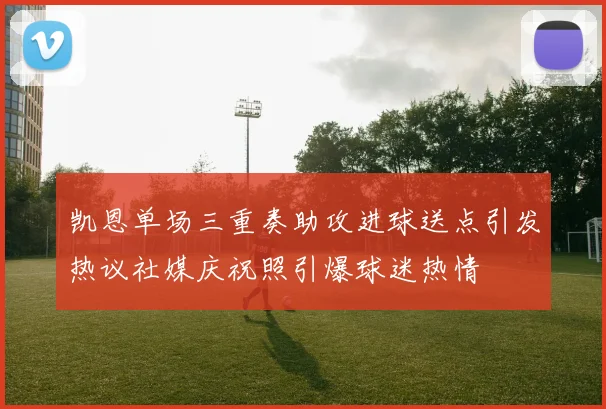 凯恩单场三重奏助攻进球送点引发热议社媒庆祝照引爆球迷热情