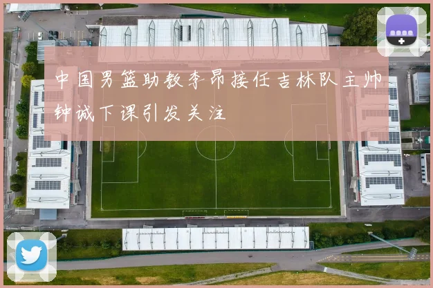 中国男篮助教李昂接任吉林队主帅钟诚下课引发关注