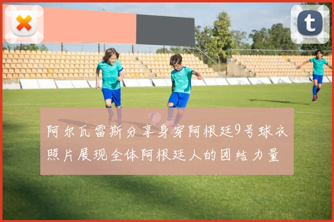 阿尔瓦雷斯分享身穿阿根廷9号球衣照片展现全体阿根廷人的团结力量
