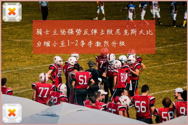 骑士主场强势反弹击败尼克斯大比分缩小至1-2争夺激烈升级